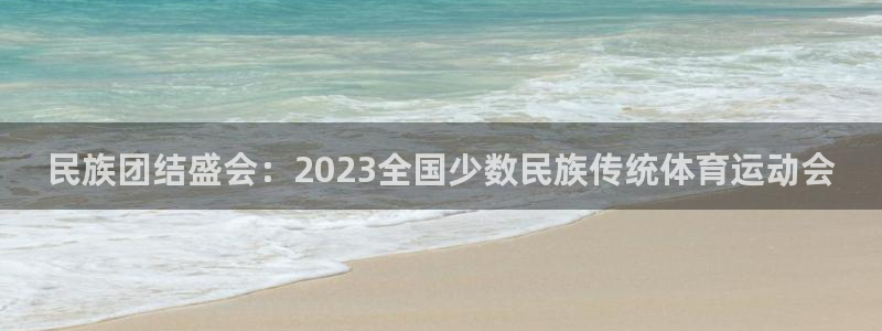 民族团结盛会：2023全国少数民族传统体育运动会