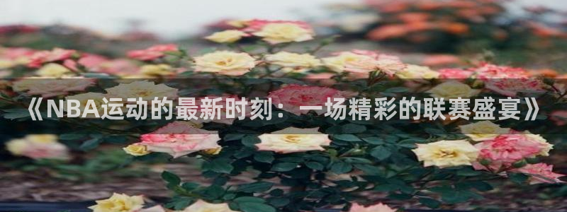 《NBA运动的最新时刻：一场精彩的联赛盛宴》
