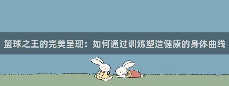 篮球之王的完美呈现：如何通过训练塑造健康的身体曲线