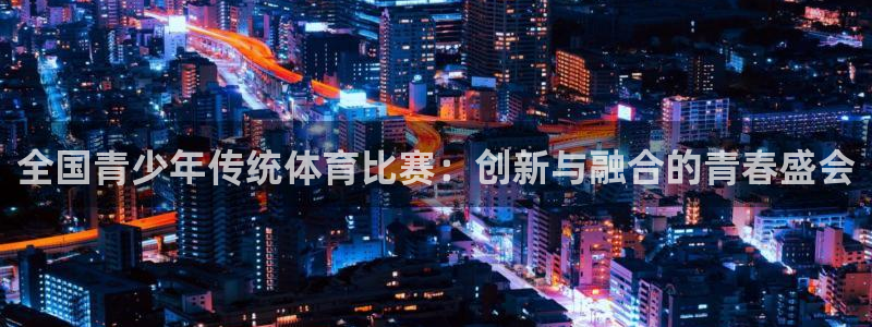 全国青少年传统体育比赛：创新与融合的青春盛会