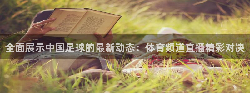 全面展示中国足球的最新动态：体育频道直播精彩对决