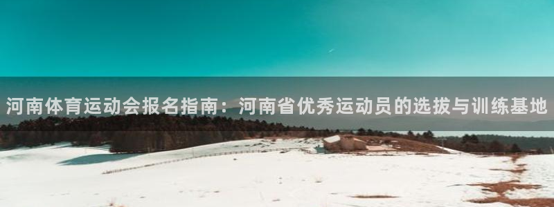 河南体育运动会报名指南：河南省优秀运动员的选拔与训练基地