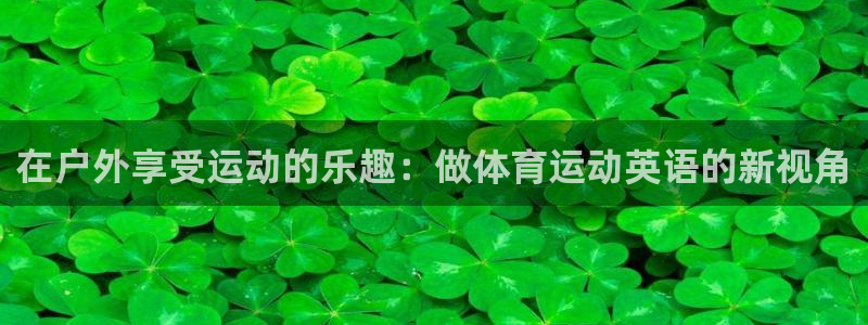 在户外享受运动的乐趣：做体育运动英语的新视角