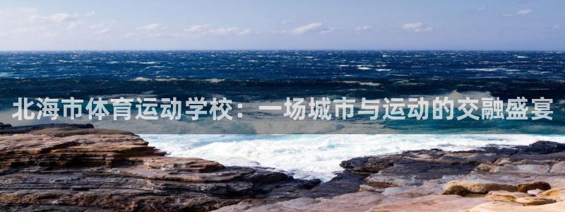 北海市体育运动学校：一场城市与运动的交融盛宴