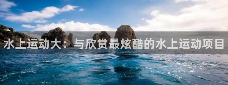 水上运动大：与欣赏最炫酷的水上运动项目
